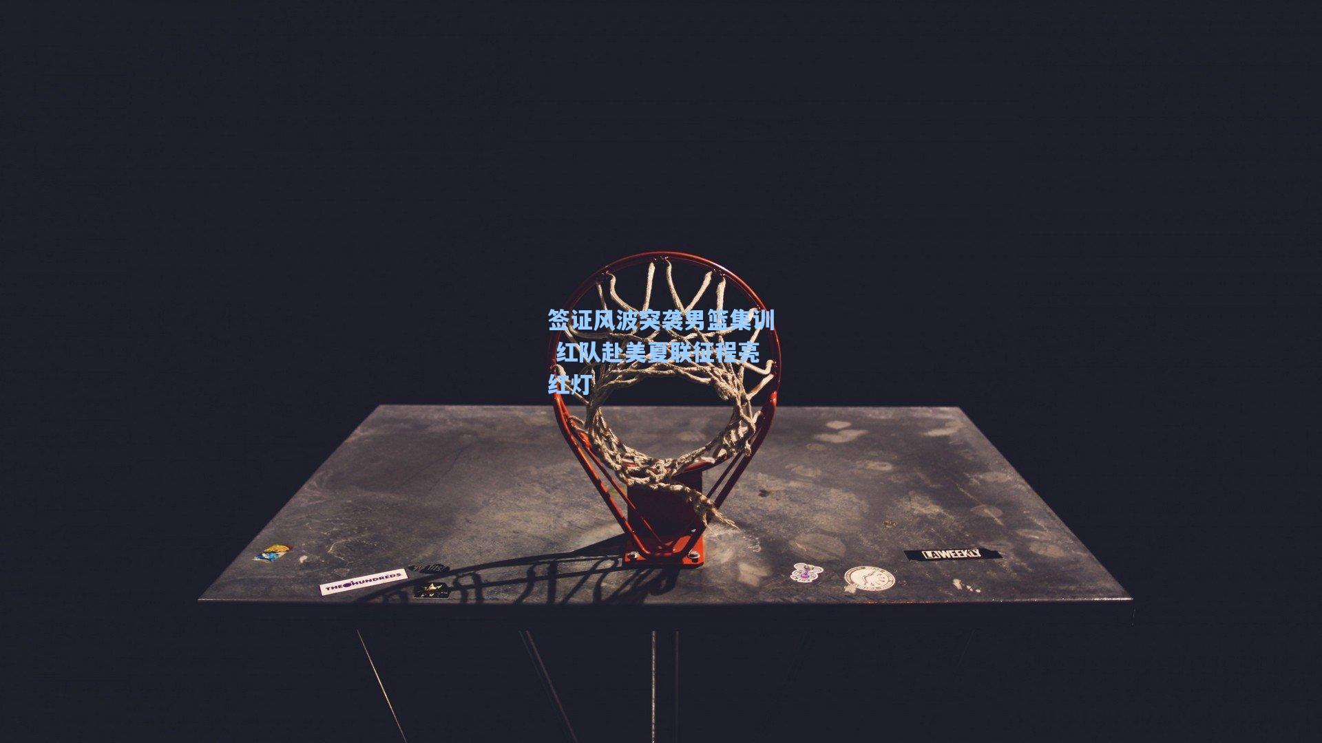 签证风波突袭男篮集训 红队赴美夏联征程亮红灯