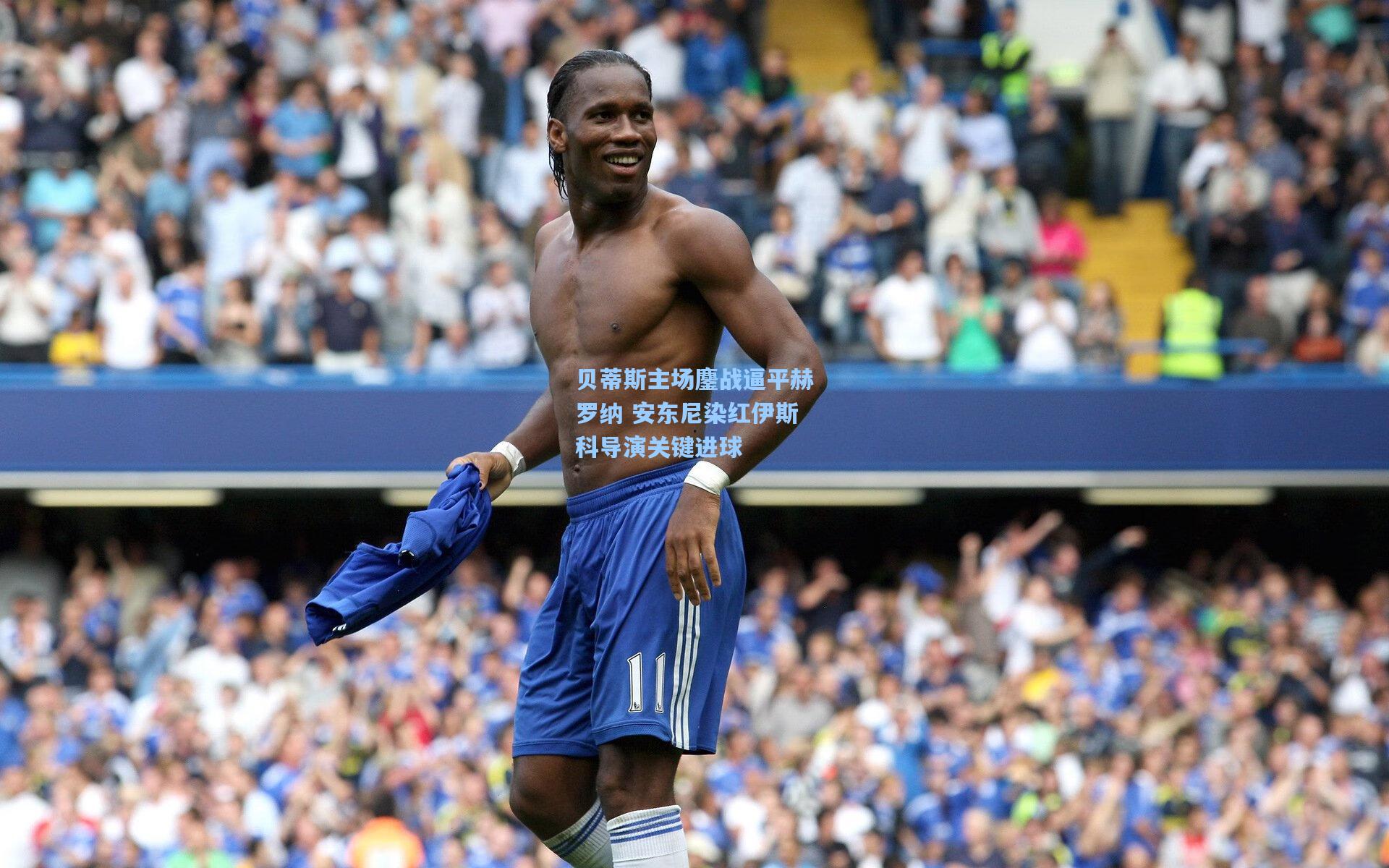 贝蒂斯主场鏖战逼平赫罗纳 安东尼染红伊斯科导演关键进球
