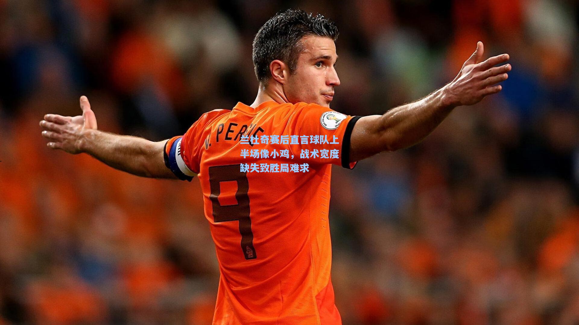 兰杜奇赛后直言球队上半场像小鸡，战术宽度缺失致胜局难求