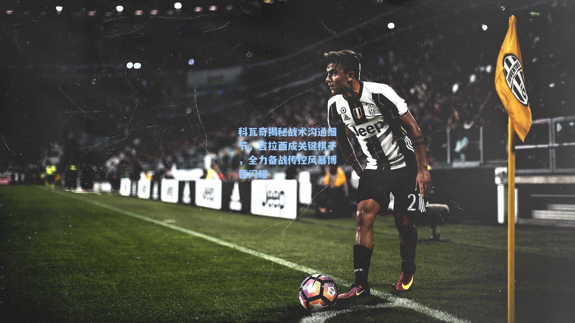 科瓦奇揭秘战术沟通细节，吉拉西成关键棋子，全力备战传控风暴博德闪耀