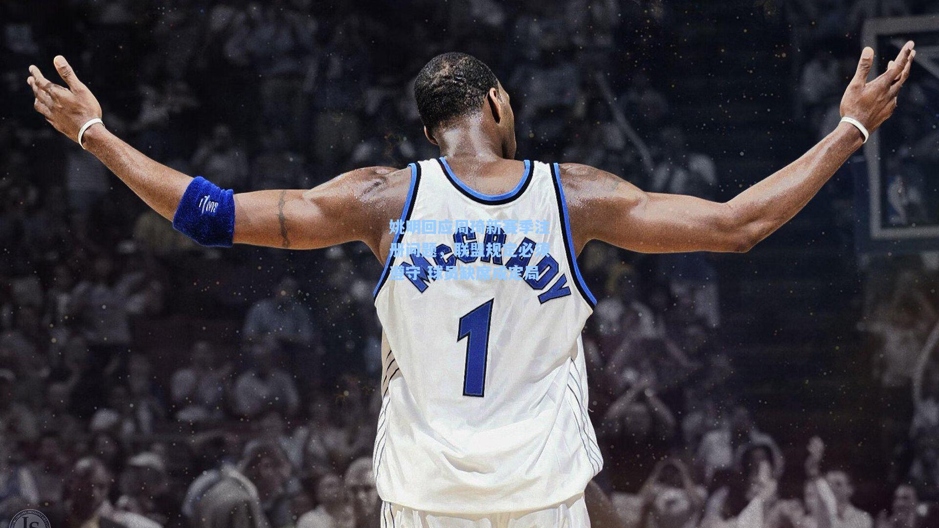 姚明回应周琦新赛季注册问题，联盟规定必须遵守 球员缺席成定局