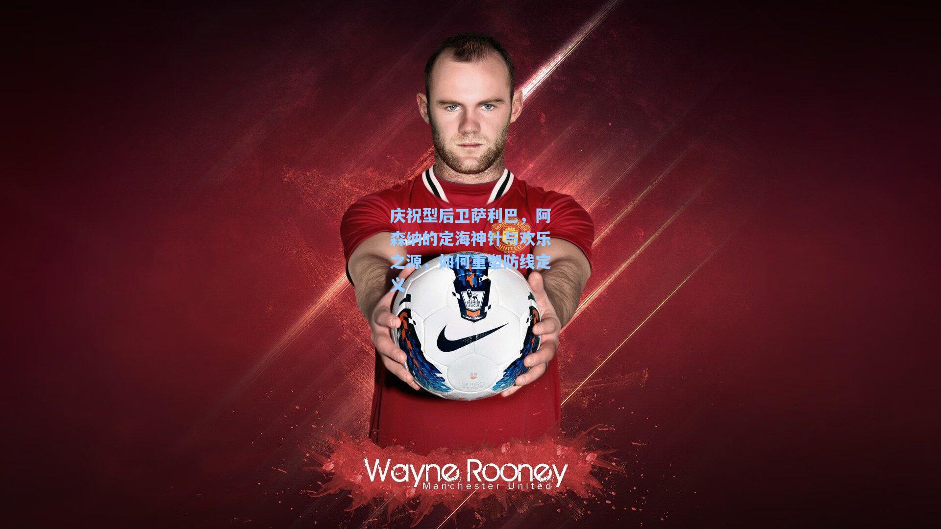 庆祝型后卫萨利巴，阿森纳的定海神针与欢乐之源，如何重塑防线定义