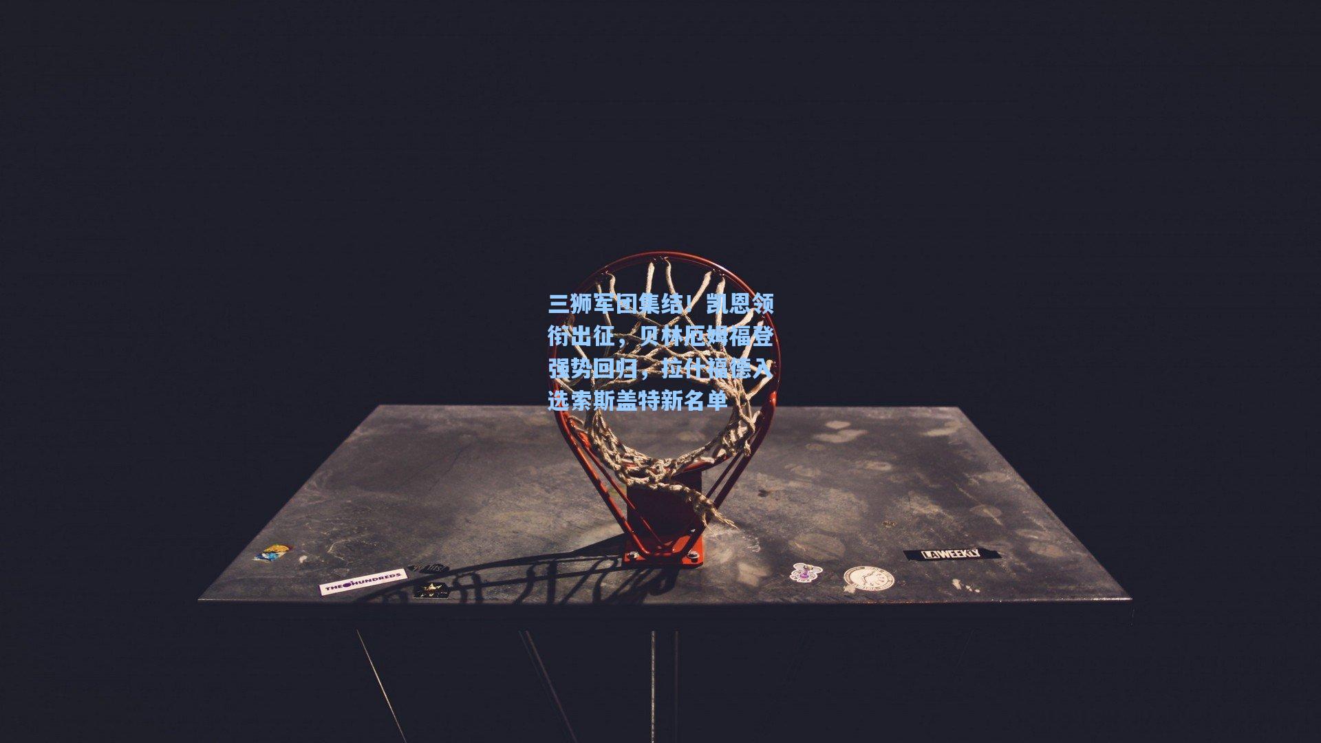 三狮军团集结！凯恩领衔出征，贝林厄姆福登强势回归，拉什福德入选索斯盖特新名单