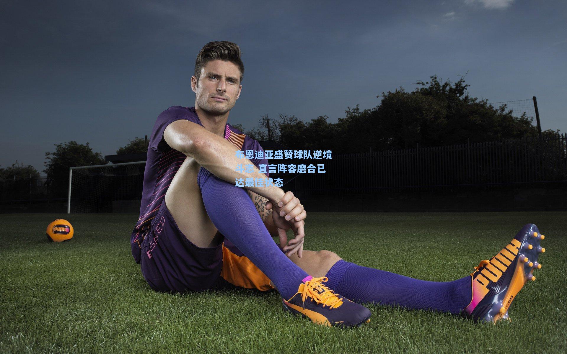 布恩迪亚盛赞球队逆境斗志 直言阵容磨合已达最佳状态