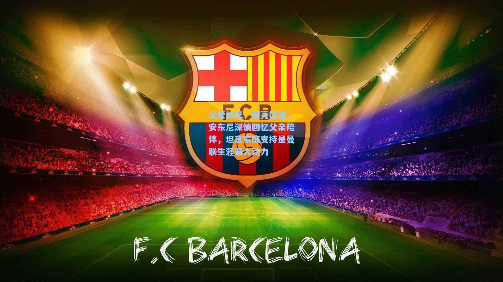 父爱如光，照亮征途，安东尼深情回忆父亲陪伴，坦言家庭支持是曼联生涯最大动力