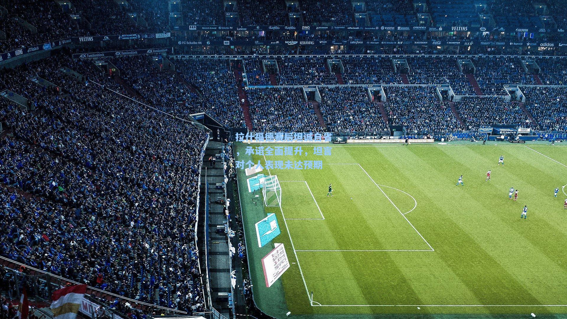 拉什福德赛后坦诚自省，承诺全面提升，坦言对个人表现未达预期