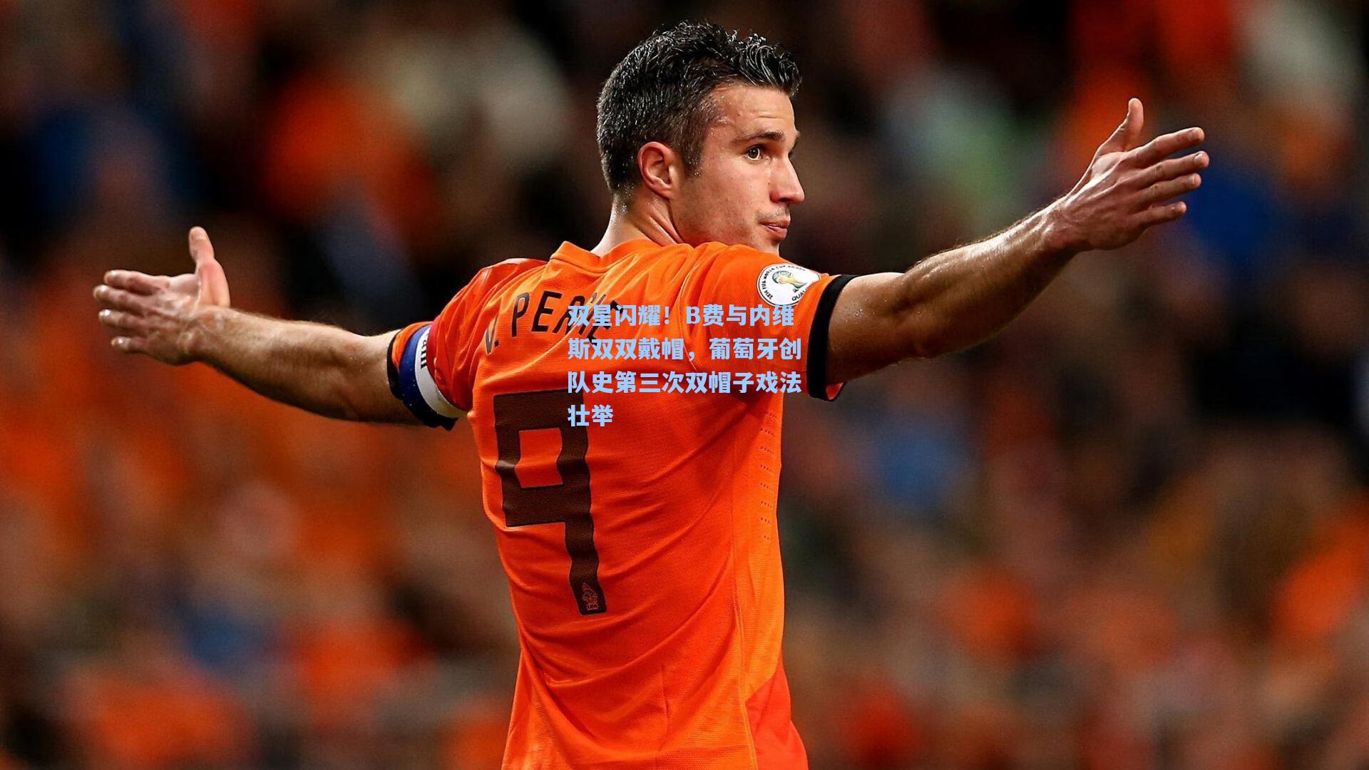 双星闪耀!B费与内维斯双双戴帽,葡萄牙创队史第三次双帽子戏法壮举