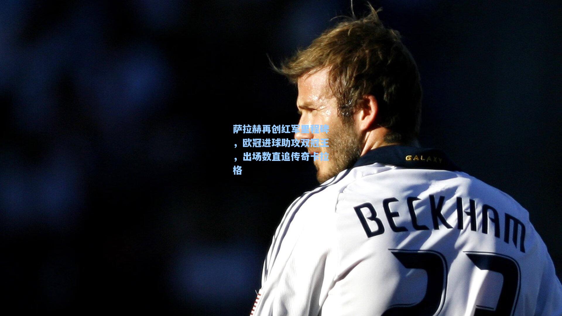 萨拉赫再创红军里程碑，欧冠进球助攻双冠王，出场数直追传奇卡拉格