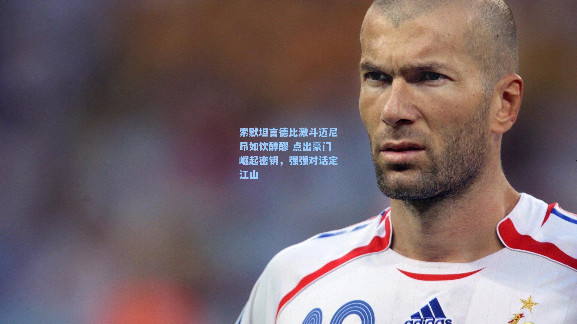 索默坦言德比激斗迈尼昂如饮醇醪 点出豪门崛起密钥，强强对话定江山